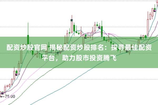 配资炒股官网 揭秘配资炒股排名：探寻最佳配资平台，助力股市投资腾飞