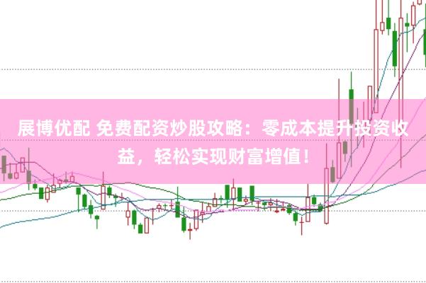 展博优配 免费配资炒股攻略：零成本提升投资收益，轻松实现财富增值！