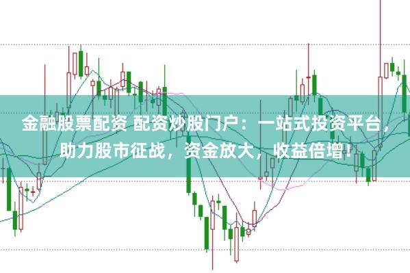 金融股票配资 配资炒股门户：一站式投资平台，助力股市征战，资金放大，收益倍增！