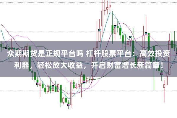 众期期货是正规平台吗 杠杆股票平台：高效投资利器，轻松放大收益，开启财富增长新篇章！