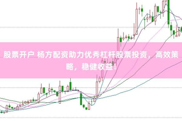 股票开户 杨方配资助力优秀杠杆股票投资，高效策略，稳健收益！
