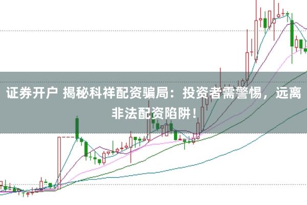 证券开户 揭秘科祥配资骗局：投资者需警惕，远离非法配资陷阱！