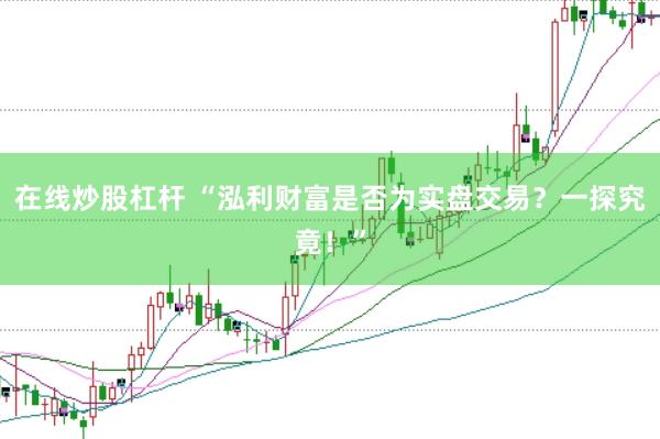 在线炒股杠杆 “泓利财富是否为实盘交易？一探究竟！”
