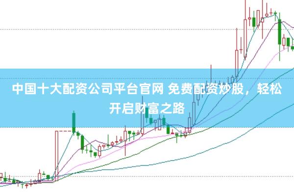 中国十大配资公司平台官网 免费配资炒股，轻松开启财富之路