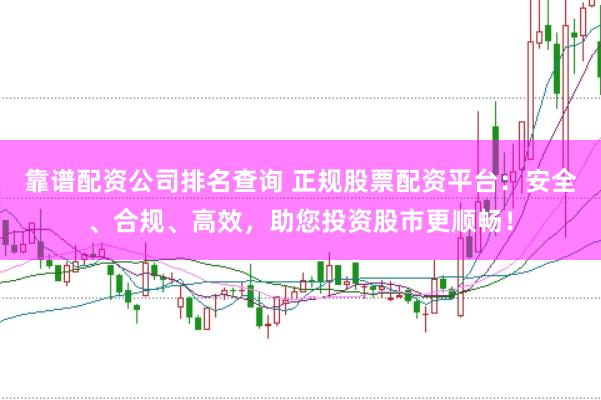 靠谱配资公司排名查询 正规股票配资平台：安全、合规、高效，助您投资股市更顺畅！