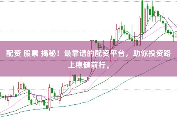 配资 股票 揭秘！最靠谱的配资平台，助你投资路上稳健前行。