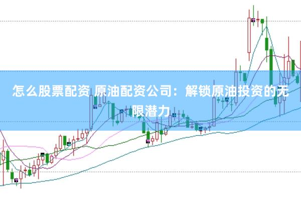 怎么股票配资 原油配资公司：解锁原油投资的无限潜力