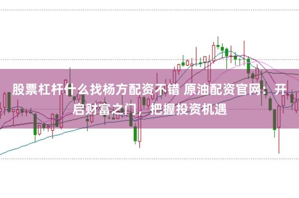 股票杠杆什么找杨方配资不错 原油配资官网：开启财富之门，把握投资机遇