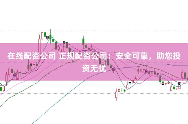 在线配资公司 正规配资公司：安全可靠，助您投资无忧