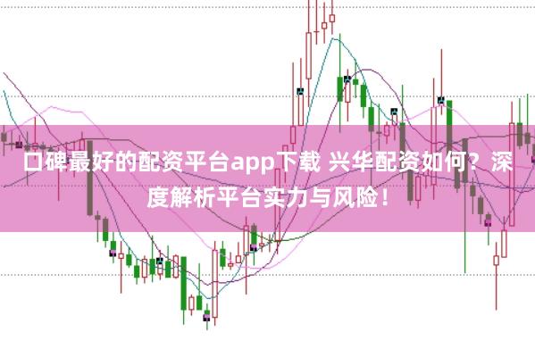 口碑最好的配资平台app下载 兴华配资如何？深度解析平台实力与风险！