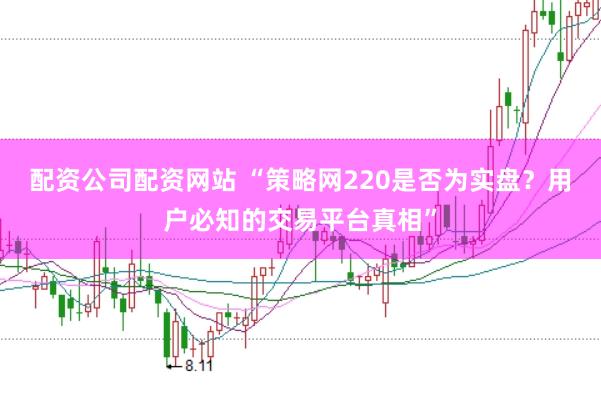 配资公司配资网站 “策略网220是否为实盘？用户必知的交易平台真相”