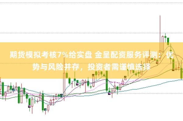 期货模拟考核7%给实盘 金呈配资服务评测：优势与风险并存，投资者需谨慎选择