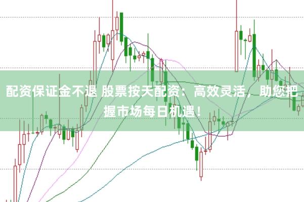 配资保证金不退 股票按天配资：高效灵活，助您把握市场每日机遇！