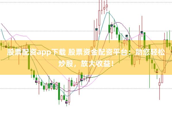 股票配资app下载 股票资金配资平台：助您轻松炒股，放大收益！