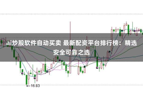 ai炒股软件自动买卖 最新配资平台排行榜：精选安全可靠之选
