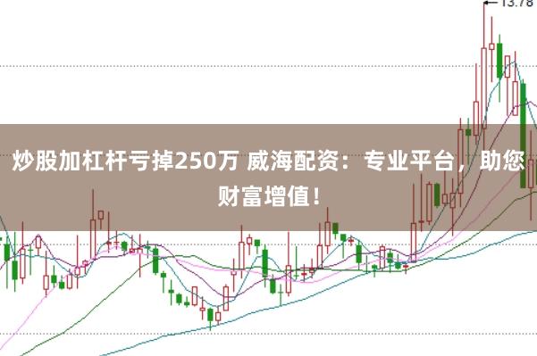 炒股加杠杆亏掉250万 威海配资：专业平台，助您财富增值！