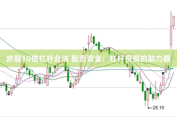 炒股10倍杠杆合法 配资资金：杠杆投资的助力器
