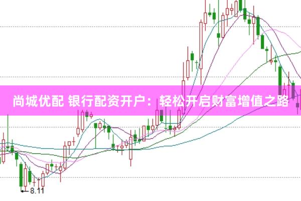 尚城优配 银行配资开户：轻松开启财富增值之路