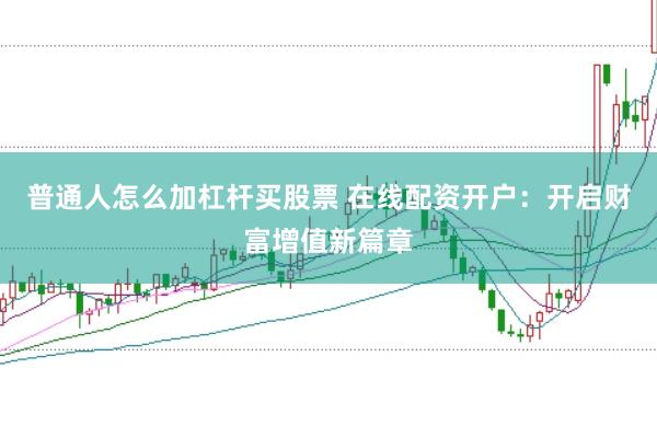 普通人怎么加杠杆买股票 在线配资开户：开启财富增值新篇章