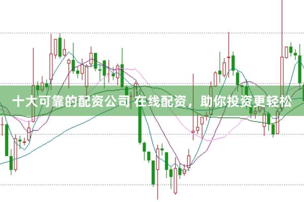 十大可靠的配资公司 在线配资，助你投资更轻松