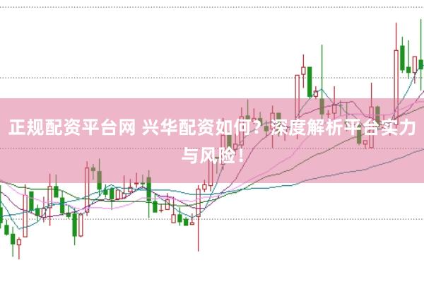 正规配资平台网 兴华配资如何？深度解析平台实力与风险！