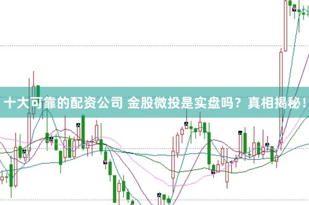 十大可靠的配资公司 金股微投是实盘吗？真相揭秘！