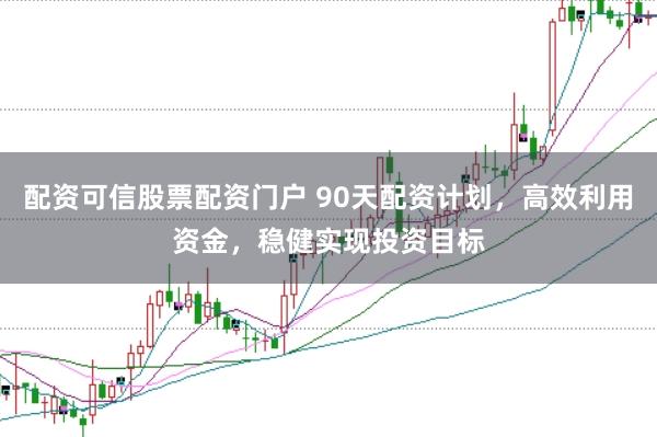 配资可信股票配资门户 90天配资计划，高效利用资金，稳健实现投资目标