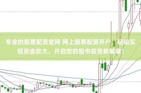 专业的股票配资官网 网上股票配资开户，轻松实现资金放大，开启您的股市投资新篇章！