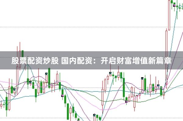 股票配资炒股 国内配资：开启财富增值新篇章