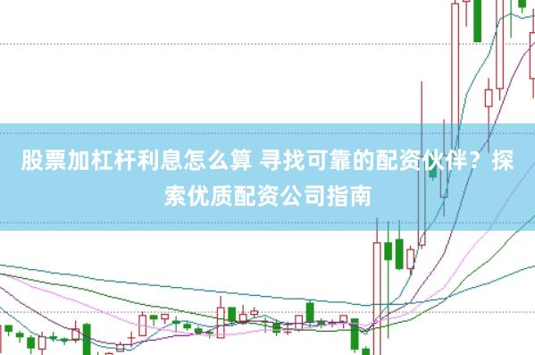 股票加杠杆利息怎么算 寻找可靠的配资伙伴？探索优质配资公司指南