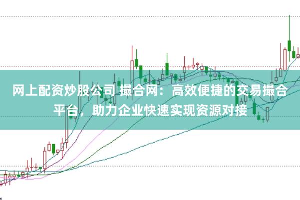 网上配资炒股公司 撮合网：高效便捷的交易撮合平台，助力企业快速实现资源对接