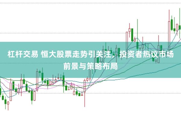 杠杆交易 恒大股票走势引关注，投资者热议市场前景与策略布局