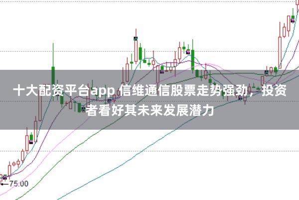 十大配资平台app 信维通信股票走势强劲，投资者看好其未来发展潜力