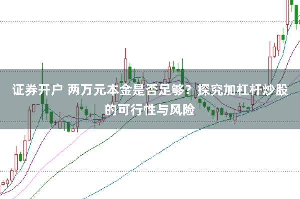 证券开户 两万元本金是否足够？探究加杠杆炒股的可行性与风险
