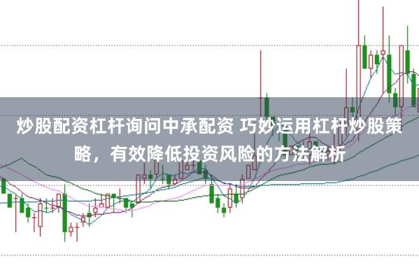 炒股配资杠杆询问中承配资 巧妙运用杠杆炒股策略，有效降低投资风险的方法解析