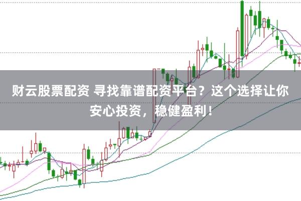 财云股票配资 寻找靠谱配资平台？这个选择让你安心投资，稳健盈利！