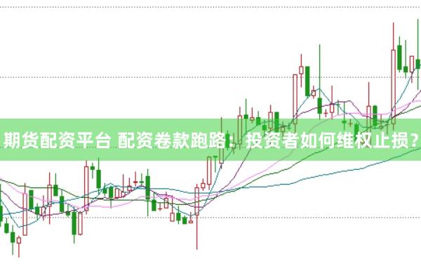 期货配资平台 配资卷款跑路：投资者如何维权止损？
