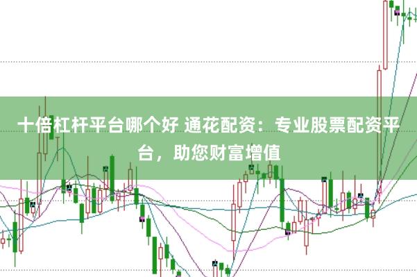 十倍杠杆平台哪个好 通花配资：专业股票配资平台，助您财富增值