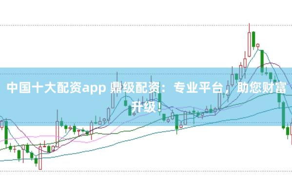 中国十大配资app 鼎级配资：专业平台，助您财富升级！