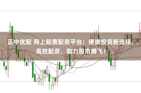 正中优配 网上股票配资平台：便捷投资新选择，高效配资，助力股市腾飞！