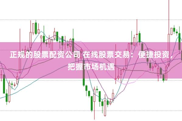 正规的股票配资公司 在线股票交易：便捷投资，把握市场机遇