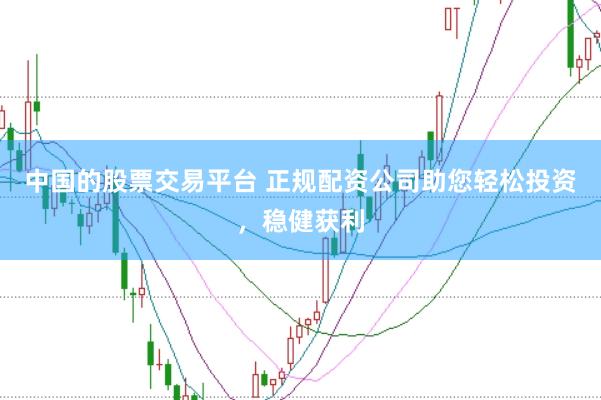中国的股票交易平台 正规配资公司助您轻松投资，稳健获利