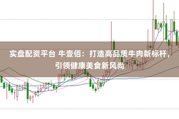实盘配资平台 牛壹佰：打造高品质牛肉新标杆，引领健康美食新风尚
