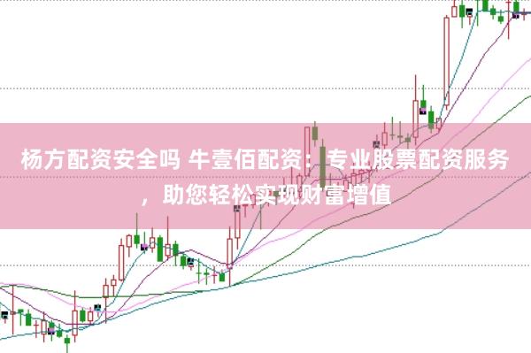 杨方配资安全吗 牛壹佰配资：专业股票配资服务，助您轻松实现财富增值