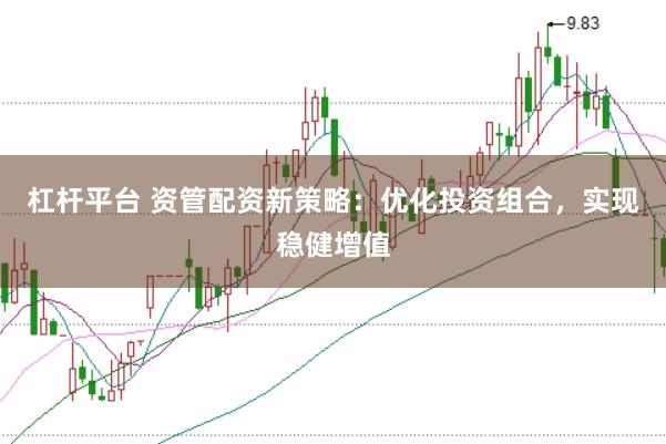 杠杆平台 资管配资新策略：优化投资组合，实现稳健增值