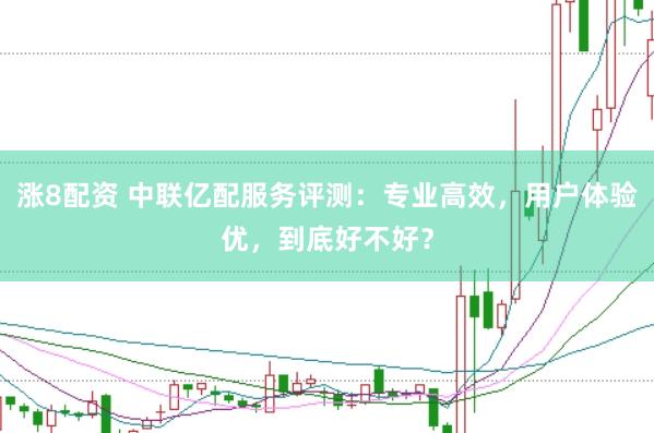 涨8配资 中联亿配服务评测：专业高效，用户体验优，到底好不好？