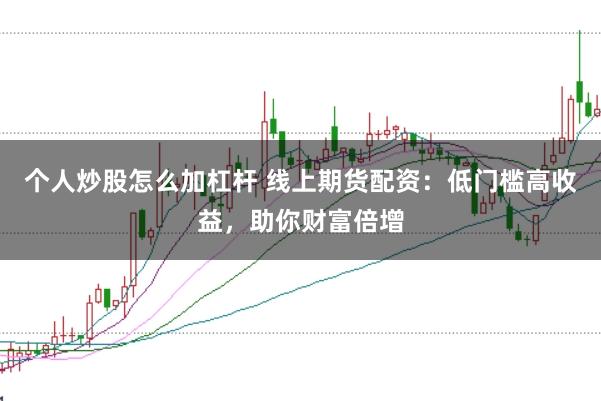 个人炒股怎么加杠杆 线上期货配资：低门槛高收益，助你财富倍增
