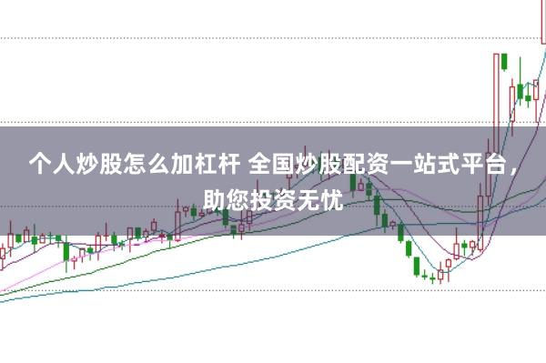 个人炒股怎么加杠杆 全国炒股配资一站式平台，助您投资无忧