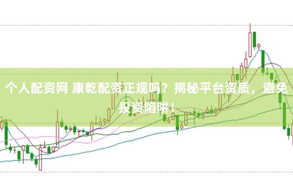 个人配资网 康乾配资正规吗？揭秘平台资质，避免投资陷阱！
