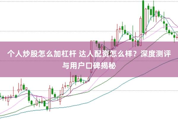 个人炒股怎么加杠杆 达人配资怎么样？深度测评与用户口碑揭秘